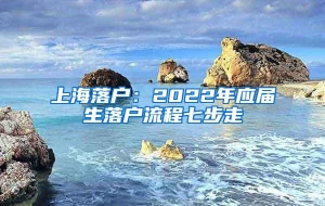 上海落户：2022年应届生落户流程七步走