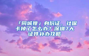 「同城搜」身份证、社保卡掉了怎么办？深圳7大证件补办攻略