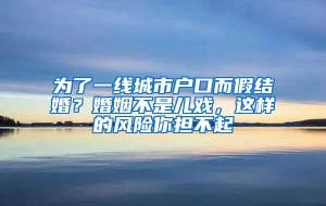 为了一线城市户口而假结婚？婚姻不是儿戏，这样的风险你担不起