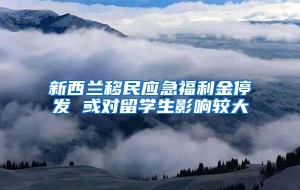 新西兰移民应急福利金停发 或对留学生影响较大