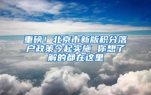 重磅！北京市新版积分落户政策今起实施 你想了解的都在这里