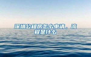 深圳公租房怎么申请，流程是什么