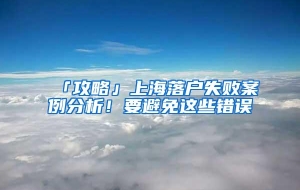 「攻略」上海落户失败案例分析！要避免这些错误