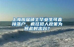 上海应届硕士毕业生可直接落户，疯狂抢人政策为何此时出台？