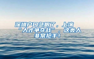 深圳户口急眼了，上演“人才争夺战”，这类人非常抢手！