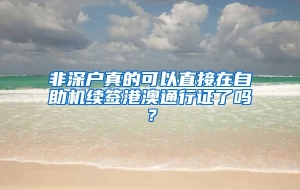 非深户真的可以直接在自助机续签港澳通行证了吗？