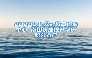 2020深圳众冠教育培训中心 南山快速提升学历积分入户