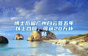 博士后留广州白云签五年以上合同，可获20万补贴