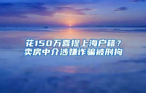 花150万喜提上海户籍？卖房中介涉嫌诈骗被刑拘