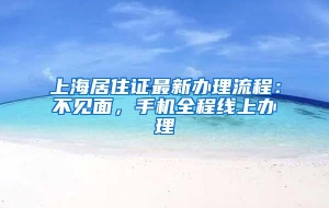 上海居住证最新办理流程：不见面，手机全程线上办理