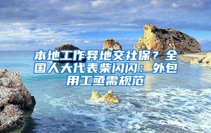 本地工作异地交社保？全国人大代表柴闪闪：外包用工亟需规范