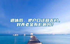 退休后，把户口迁回农村，对养老金有影响吗？