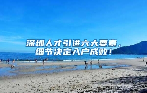 深圳人才引进六大要素，细节决定入户成败！