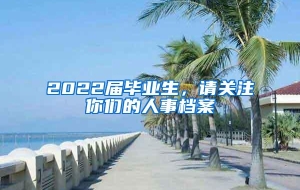 2022届毕业生，请关注你们的人事档案