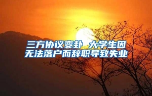 三方协议变卦 大学生因无法落户而辞职导致失业