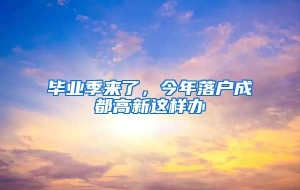 毕业季来了，今年落户成都高新这样办→