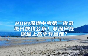 2021深圳中考第二批录取分数线公布！非深户在深圳上高中有多难？