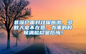 非深户面对社保断缴，多数人毫不在意，办事的时候满脸尽显后悔！