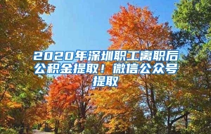 2020年深圳职工离职后公积金提取！微信公众号提取