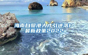 海南自贸港人才引进落户最新政策2022