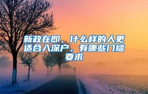 新政在即，什么样的人更适合入深户，有哪些门槛要求