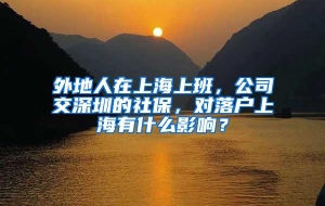 外地人在上海上班，公司交深圳的社保，对落户上海有什么影响？