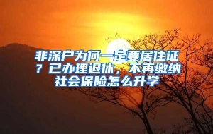 非深户为何一定要居住证？已办理退休，不再缴纳社会保险怎么升学