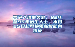 香港入境事务处：92年至95年出生人士，本月25日起可换领新智能身份证