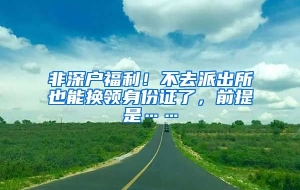 非深户福利！不去派出所也能换领身份证了，前提是……