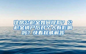 住房公积金如何提取？公积金销户后对个人有影响吗？快看权威解答