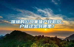 深圳的公司集体户辞职后，户籍迁出到哪里？