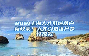 2021上海人才引进落户新政策！人才引进落户条件放宽