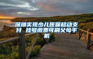 深圳实现少儿医保移动支付 挂号缴费可刷父母手机