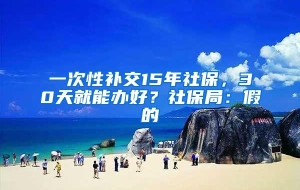 一次性补交15年社保，30天就能办好？社保局：假的