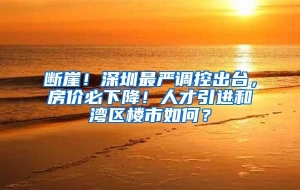 断崖！深圳最严调控出台，房价必下降！人才引进和湾区楼市如何？