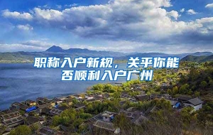 职称入户新规，关乎你能否顺利入户广州