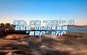 深圳：实施“首贷户”贷款贴息 2022年新增“首贷户”2万户