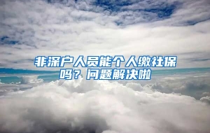 非深户人员能个人缴社保吗？问题解决啦