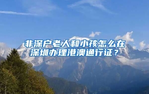 非深户老人和小孩怎么在深圳办理港澳通行证？