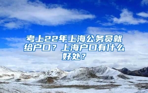 考上22年上海公务员就给户口？上海户口有什么好处？