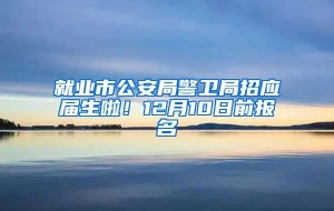 就业市公安局警卫局招应届生啦！12月10日前报名