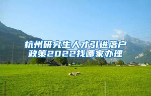 杭州研究生人才引进落户政策2022找哪家办理