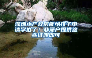 深圳小产权房能给孩子申请学位了！非深户提供这些证明即可