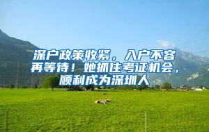 深户政策收紧，入户不容再等待！她抓住考证机会，顺利成为深圳人