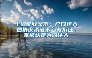 上海征收案例：户口迁入后协议承诺不参与拆迁，不被认定为同住人