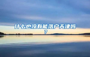 什么也没有能落户天津吗？