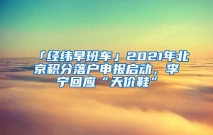 「经纬早班车」2021年北京积分落户申报启动，李宁回应“天价鞋”