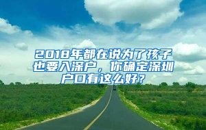 2018年都在说为了孩子也要入深户，你确定深圳户口有这么好？