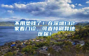 不用垫钱了！在深圳132家看门诊，可直接刷异地医保！