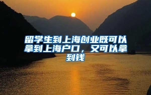 留学生到上海创业既可以拿到上海户口，又可以拿到钱